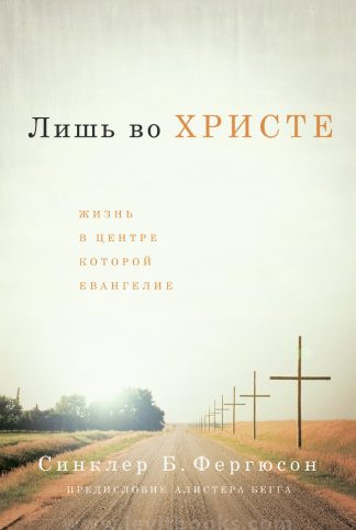 <strong>Лишь во Христе. Жизнь, в центре которой Евангелие</strong> - Синклер Б. Фергюсон